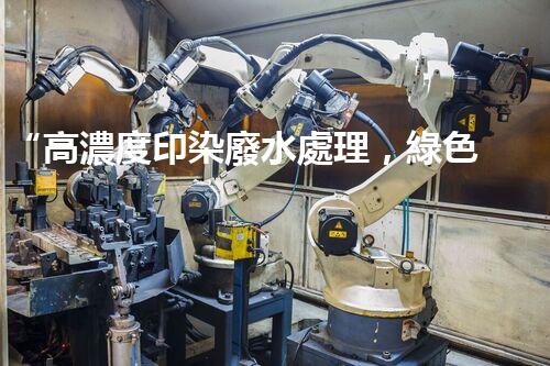 “高濃度印染廢水處理，綠色創(chuàng)新，凈享環(huán)保新篇章”